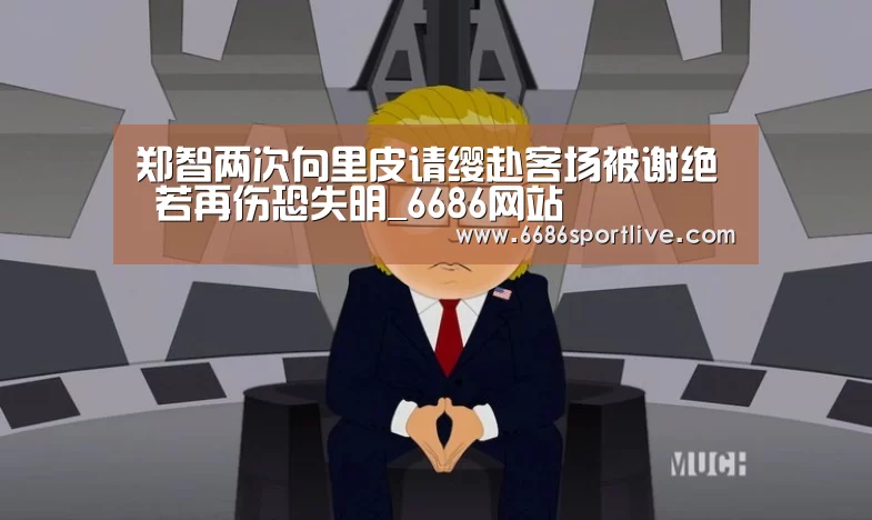 郑智两次向里皮请缨赴客场被谢绝 若再伤恐失明_6686网站(图1) 6686赛程