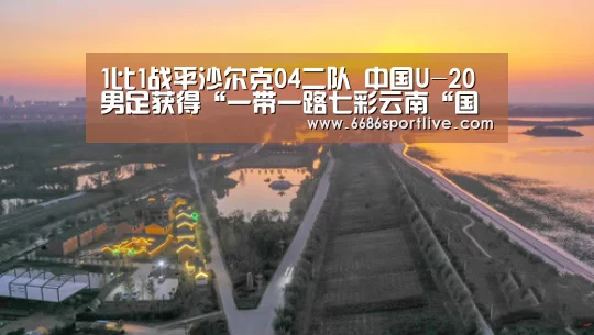 1比1战平沙尔克04二队 中国U-20男足获得“一带一路七彩云南“国际足球邀请赛第三名“6686网站”(图3) 6686官网