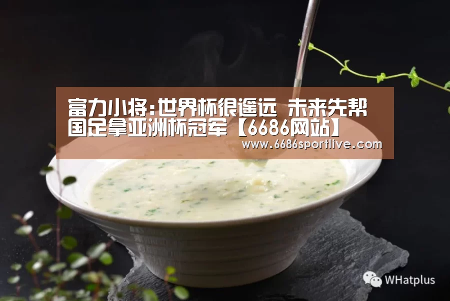 富力小将:世界杯很遥远 未来先帮国足拿亚洲杯冠军【6686网站】(图2) 6686赛程