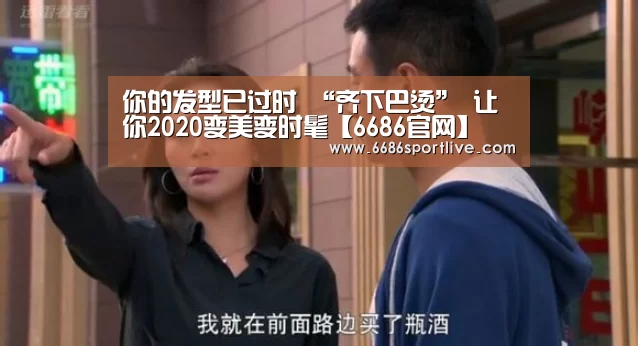 你的发型已过时 “齐下巴烫” 让你2020变美变时髦【6686官网】(图4) 6686网站
